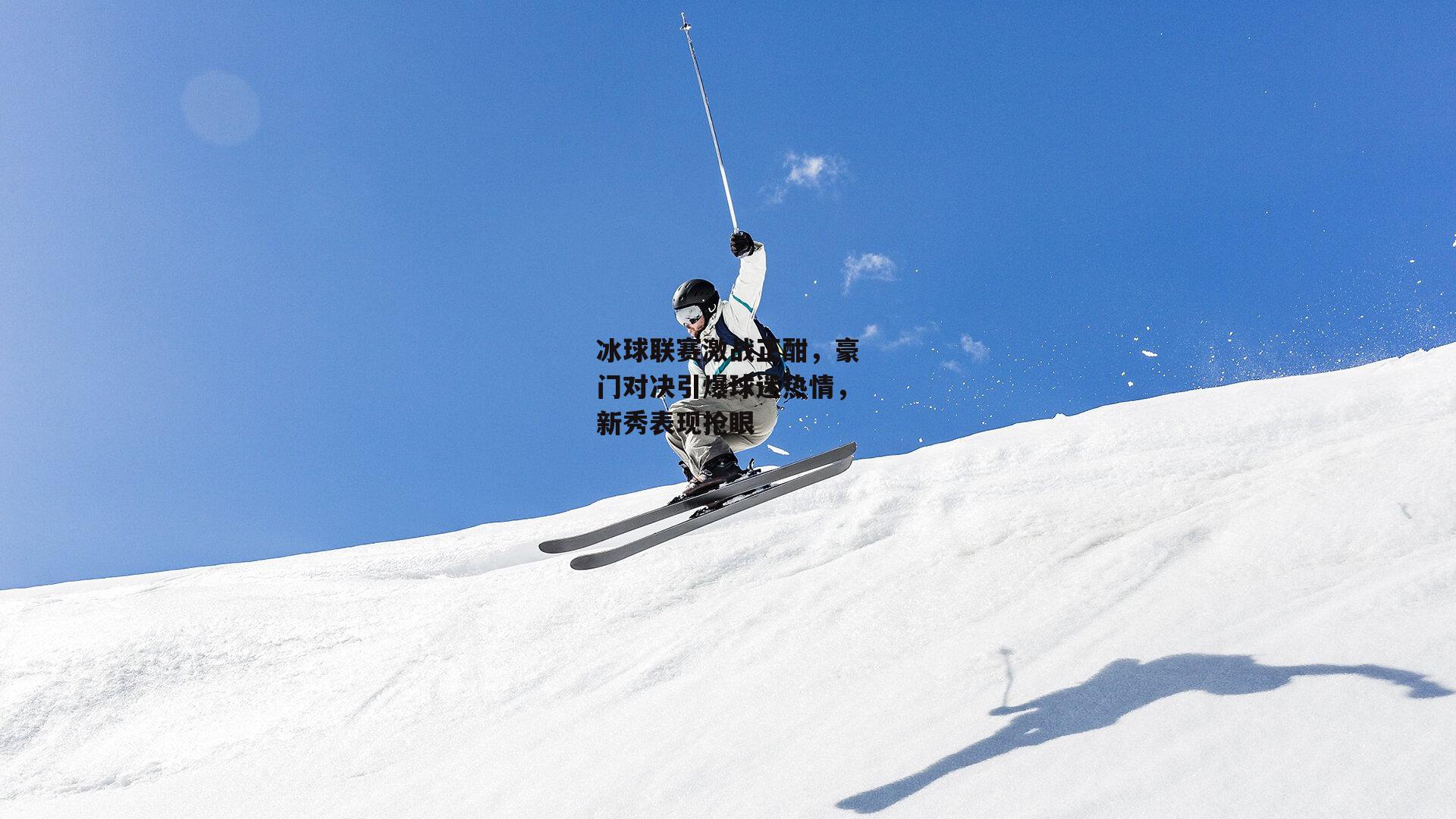 冰球联赛激战正酣，豪门对决引爆球迷热情，新秀表现抢眼